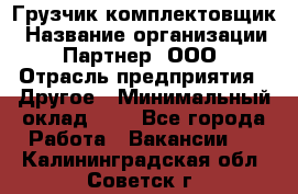 Грузчик-комплектовщик › Название организации ­ Партнер, ООО › Отрасль предприятия ­ Другое › Минимальный оклад ­ 1 - Все города Работа » Вакансии   . Калининградская обл.,Советск г.